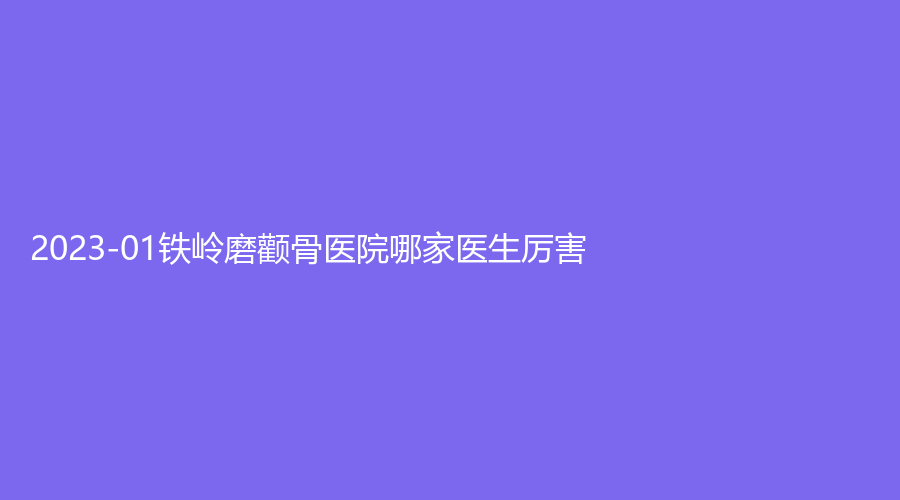 2023-01鐵嶺磨顴骨醫(yī)院哪家醫(yī)生厲害？美嘉麗外科、縣中心醫(yī)院科、馬晶等機(jī)構(gòu)