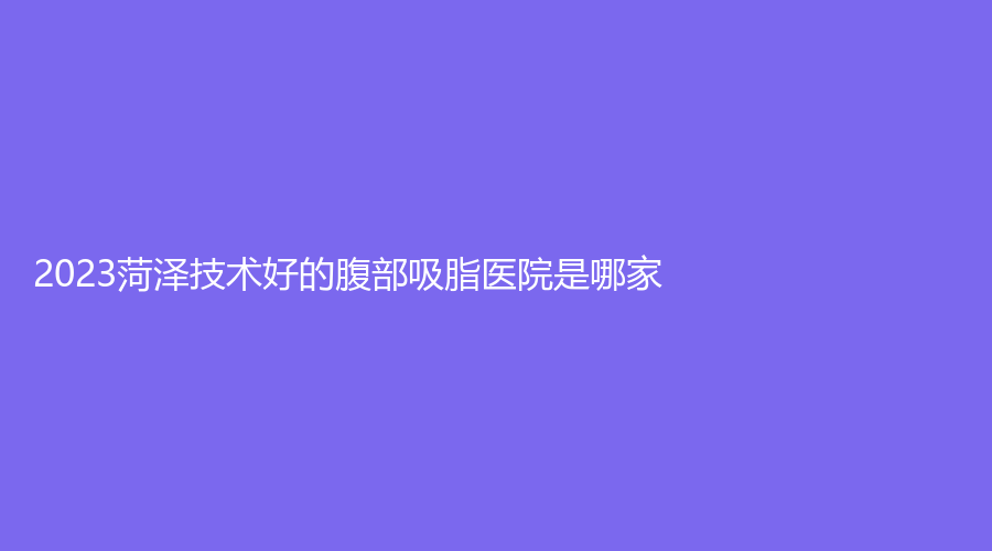 2023菏澤技術(shù)好的腹部吸脂醫(yī)院是哪家？