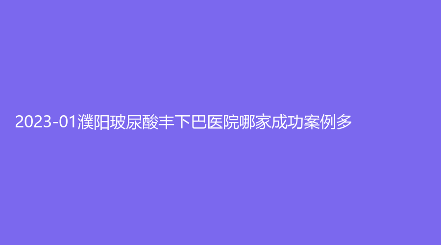 2023-01濮陽(yáng)玻尿酸豐下巴醫(yī)院哪家成功案例多？