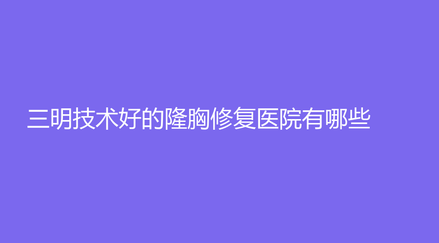 三明技術(shù)好的隆胸修復(fù)醫(yī)院有哪些？