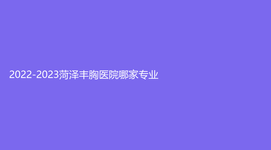 2022-2023菏澤豐胸醫(yī)院哪家專業(yè)？