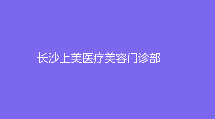 長(zhǎng)沙上美醫(yī)療美容門(mén)診部