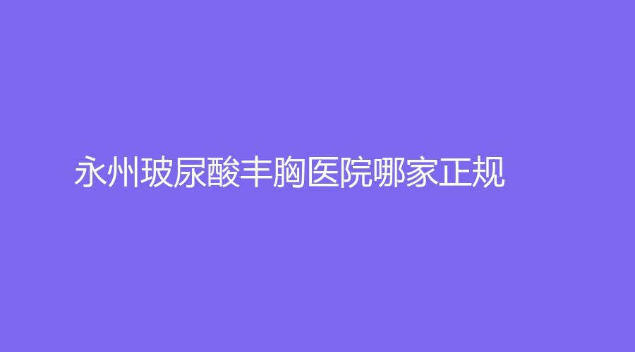 永州玻尿酸豐胸醫(yī)院哪家正規(guī)？