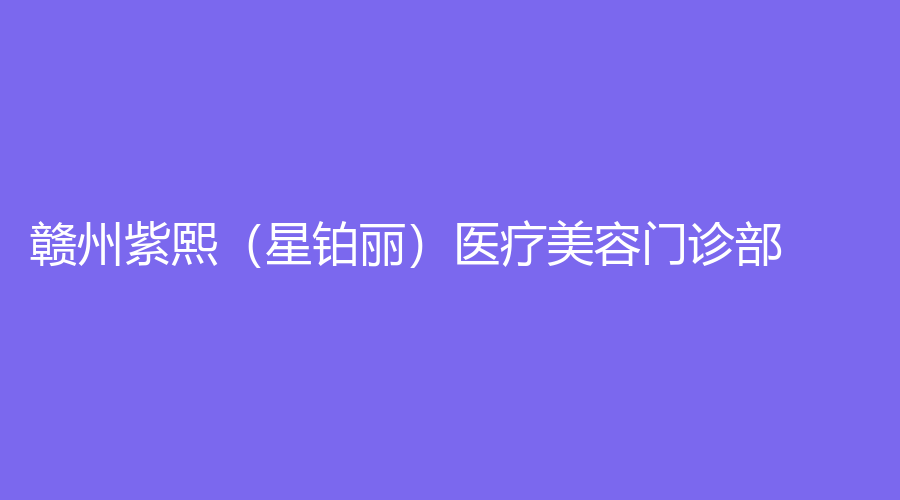 贛州紫熙（星鉑麗）醫(yī)療美容門(mén)診部
