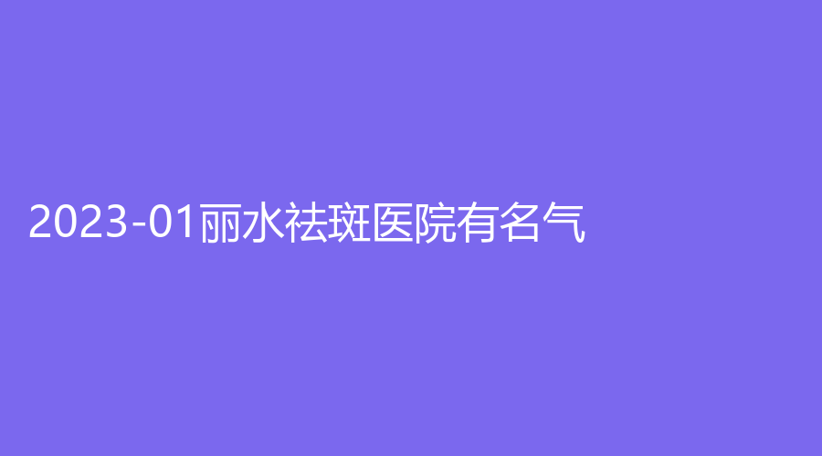 2023-01麗水祛斑醫(yī)院有名氣？