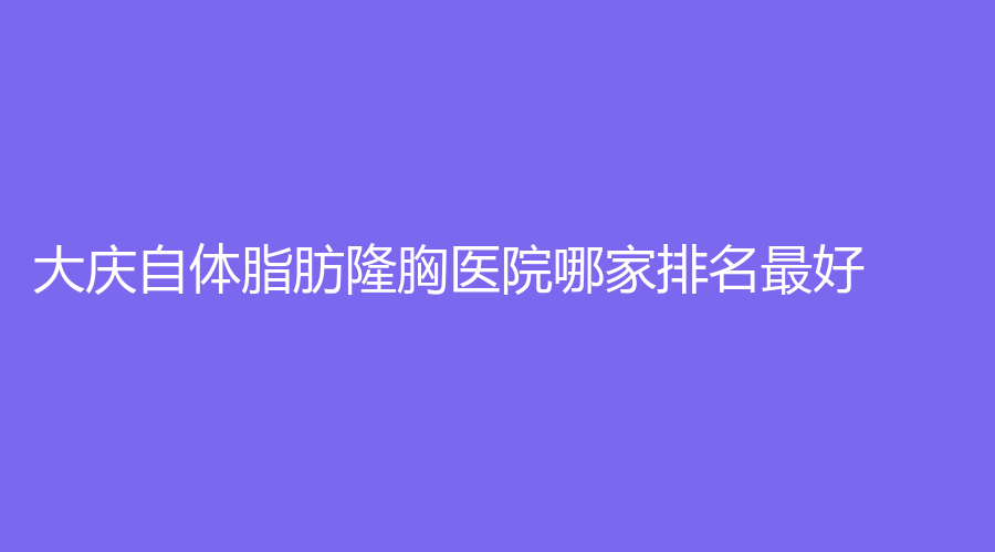大慶自體脂肪隆胸醫(yī)院哪家排名好？