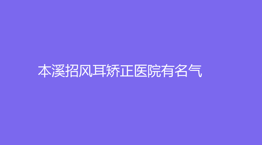 本溪招風(fēng)耳矯正醫(yī)院有名氣？