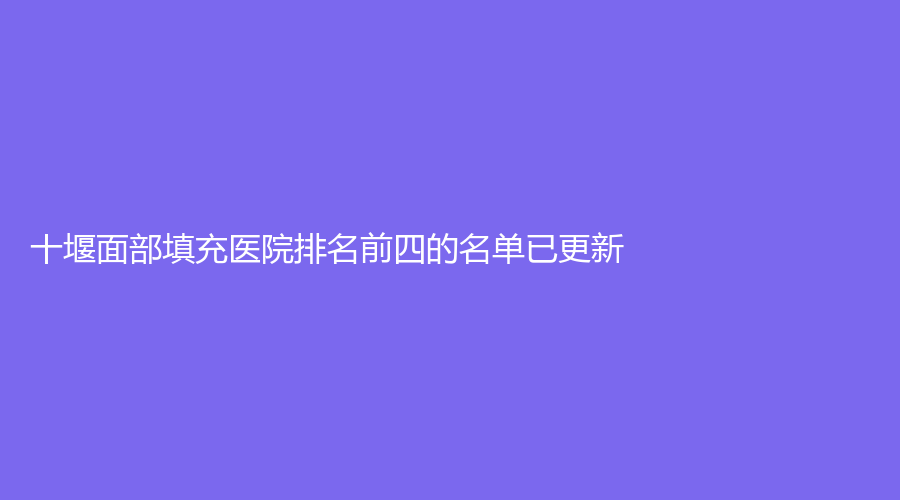 十堰面部填充醫(yī)院排名前四的名單已更新！民生婦科醫(yī)院醫(yī)學(xué)科、陽光、東慧等機(jī)構(gòu)哪個效果好？