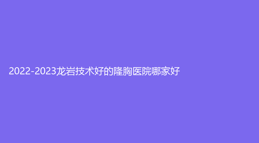 2022-2023龍巖技術好的隆胸醫(yī)院哪家好？