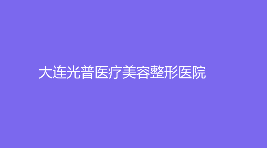 大連光普醫(yī)療美容整形醫(yī)院