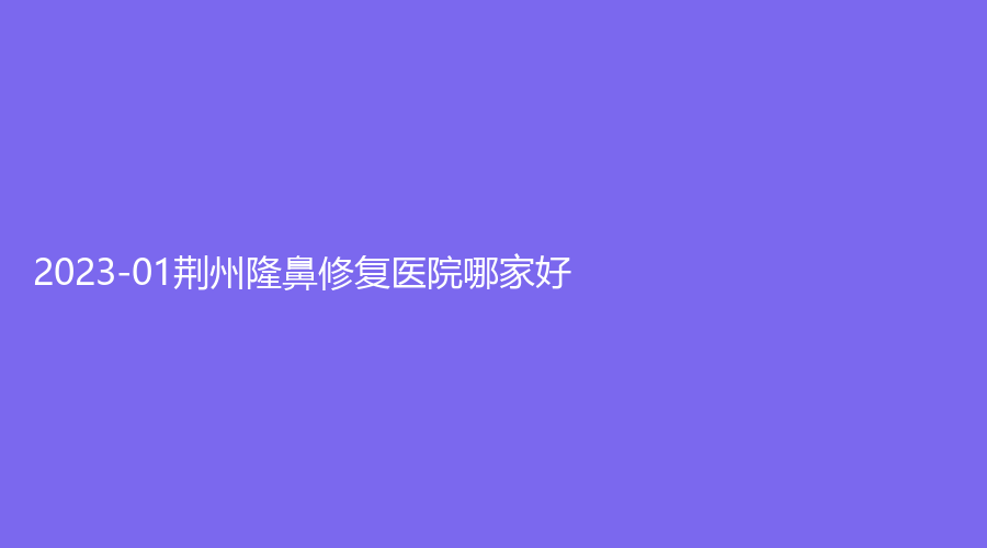 2023-01荊州隆鼻修復(fù)醫(yī)院哪家好？