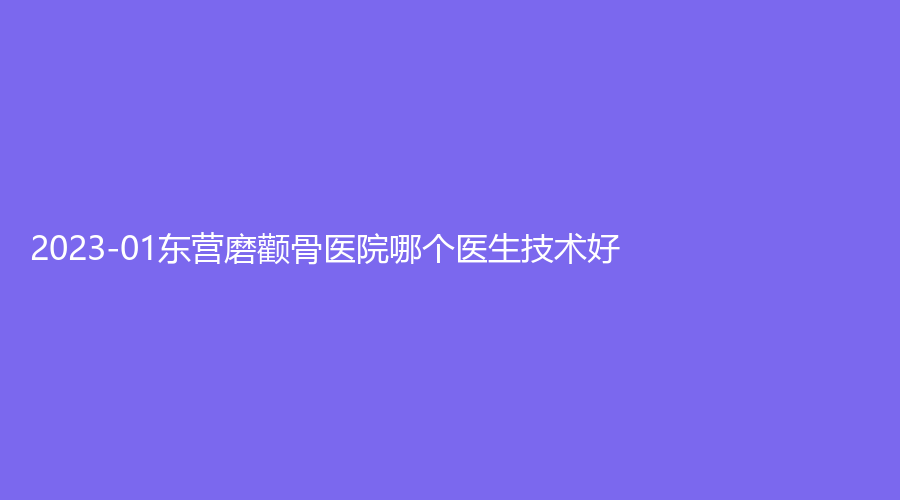 2023-01東營磨顴骨醫(yī)院哪個醫(yī)生技術(shù)好？