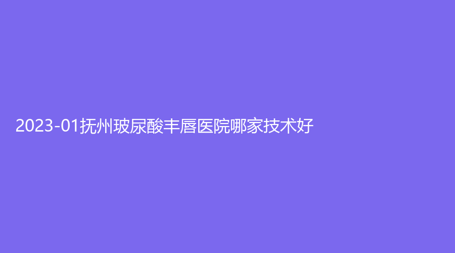 2023-01撫州玻尿酸豐唇醫(yī)院哪家技術好？