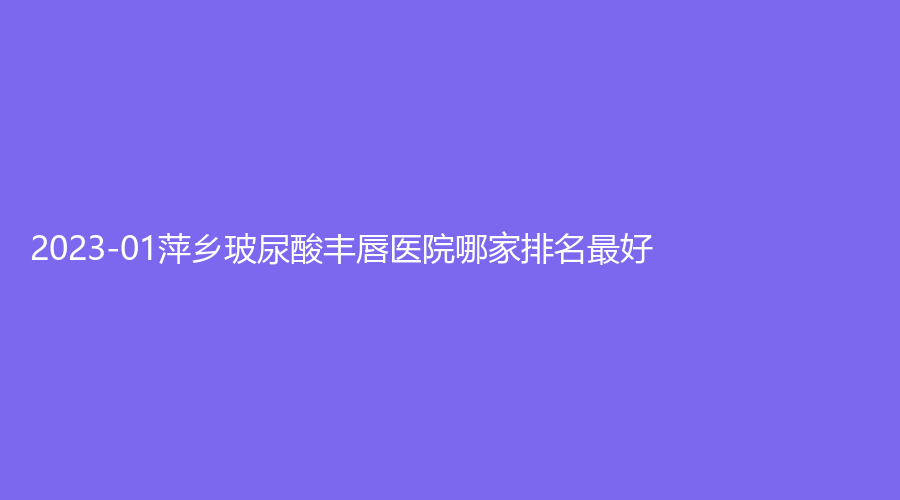 2023-01萍鄉(xiāng)玻尿酸豐唇醫(yī)院哪家排名好？希美診所、漢和醫(yī)院中心、恒生診所等機(jī)構(gòu)哪個(gè)便宜？