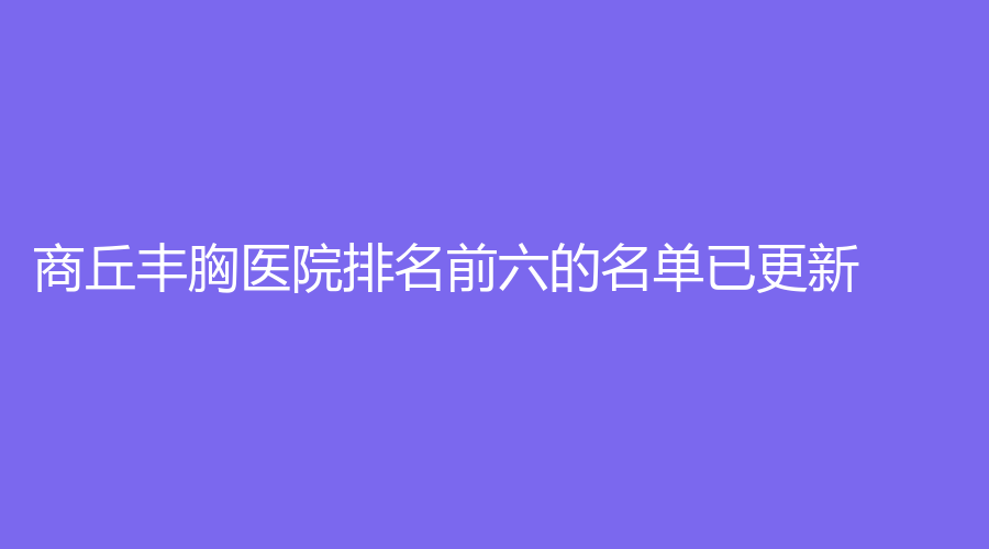 商丘豐胸醫(yī)院排名前六的名單已更新！市第一人民醫(yī)院燒傷科、德爾美客、市交通醫(yī)院中心等機(jī)構(gòu)位列前五！