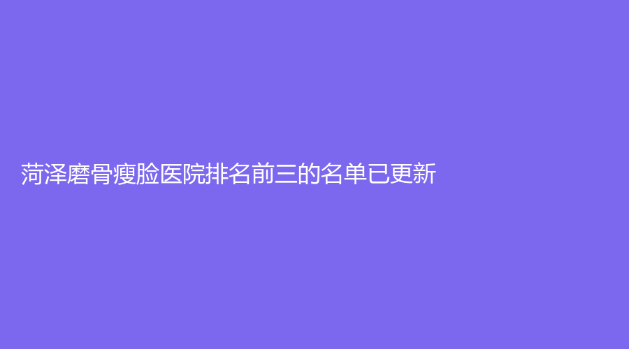 菏澤磨骨瘦臉醫(yī)院排名前三的名單已更新！韓后、悅美、美萊等機(jī)構(gòu)受追捧！