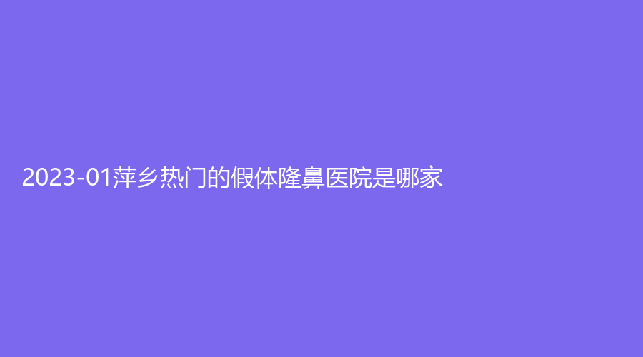 2023-01萍鄉(xiāng)熱門的假體隆鼻醫(yī)院是哪家？