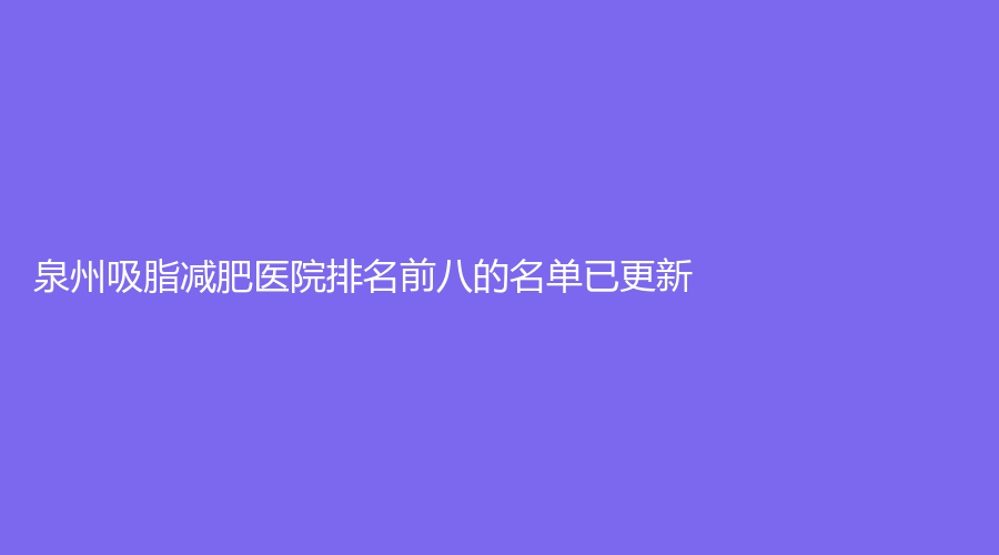 泉州吸脂減肥醫(yī)院排名前八的名單已更新！海峽、豐澤美萊華美、醫(yī)學高等?？?></a>
                            <div   id=