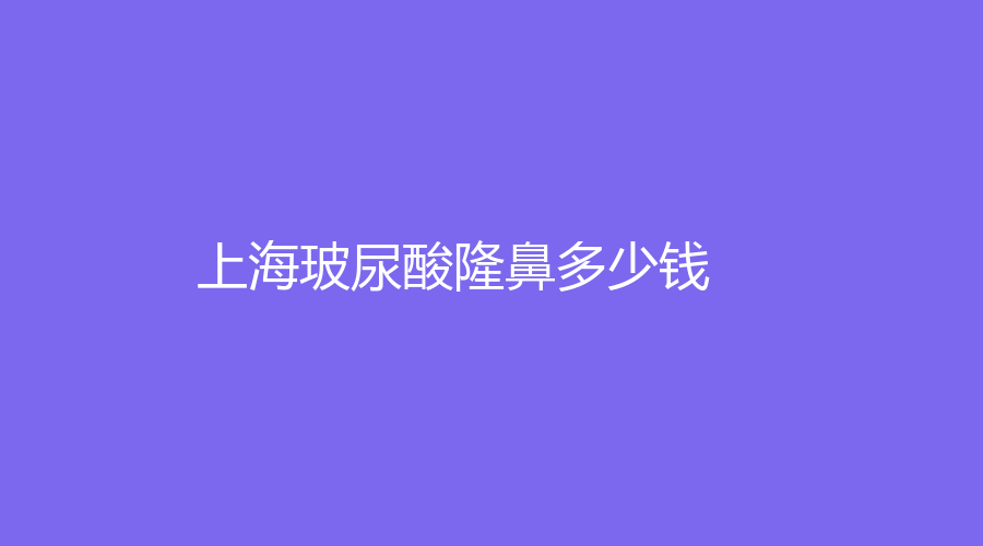 上海做玻尿酸隆鼻平均參考價(jià)格是多少？哪家整形機(jī)構(gòu)實(shí)力強(qiáng)？附我做玻尿酸隆鼻的真實(shí)經(jīng)歷分享！
