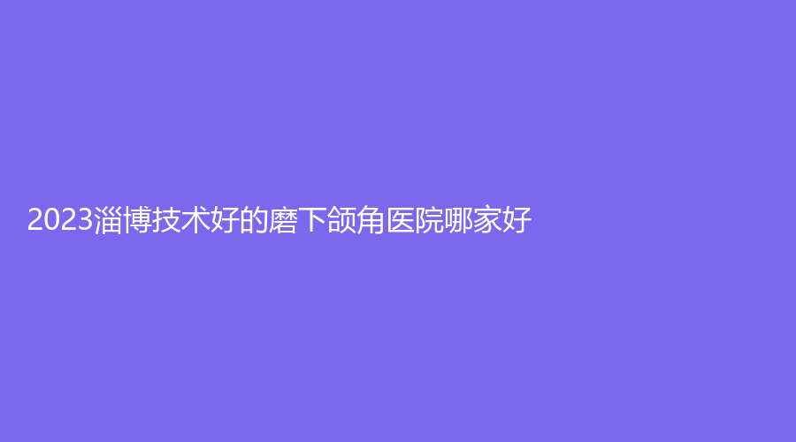 2023淄博技術(shù)好的磨下頜角醫(yī)院哪家好？
