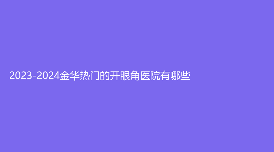 2023-2024金華熱門的開眼角醫(yī)院有哪些？
