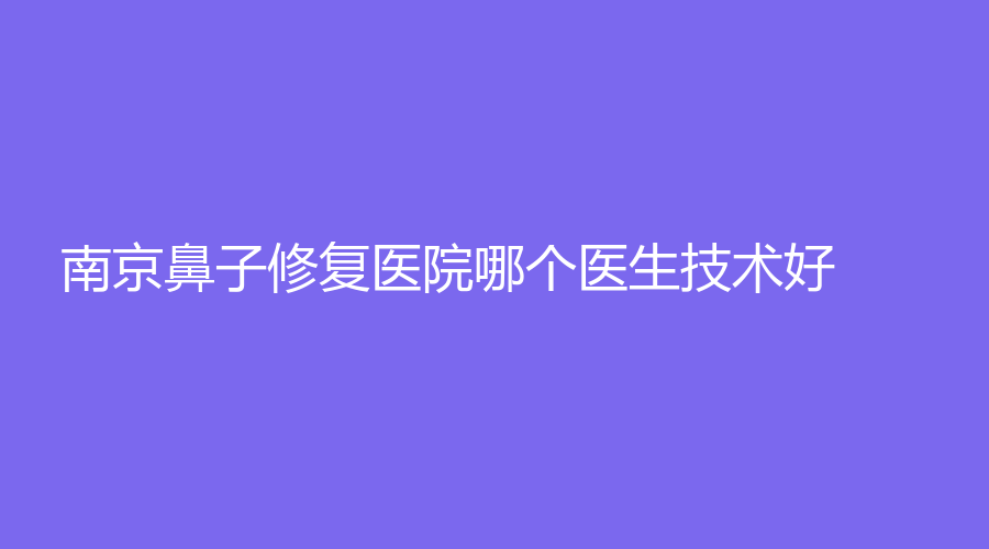 南京鼻子修復醫(yī)院哪個醫(yī)生技術(shù)好？恒麗診所、美爾健、金鷹等機構(gòu)位列前三！