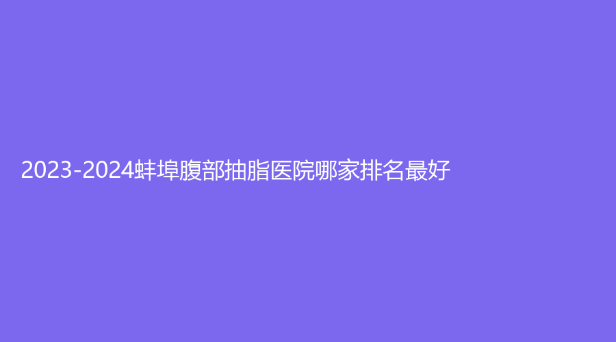 2023-2024蚌埠腹部抽脂醫(yī)院哪家排名好？