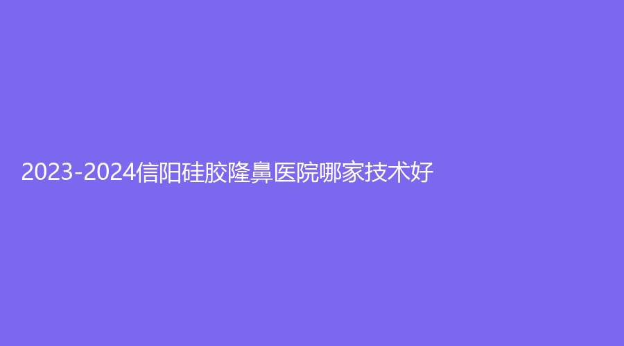 2023-2024信陽硅膠隆鼻醫(yī)院哪家技術好？美爾、追靚診所、商城一美診所等機構哪家便宜？