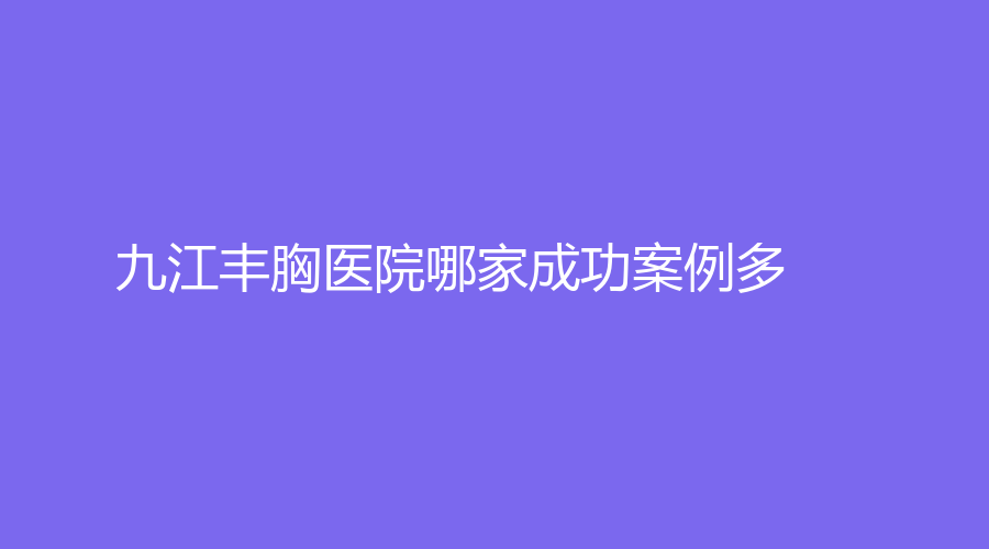 九江豐胸醫(yī)院哪家成功案例多？