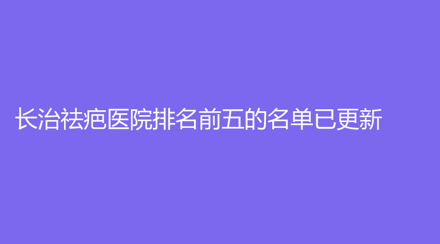 長治祛疤醫(yī)院排名前五的名單已更新！