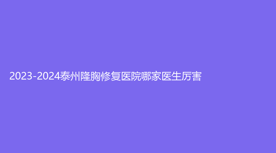 2023-2024泰州隆胸修復(fù)醫(yī)院哪家醫(yī)生厲害？市第二人民醫(yī)院科、皇盛美、曼陀羅等機(jī)構(gòu)哪家醫(yī)生專業(yè)？