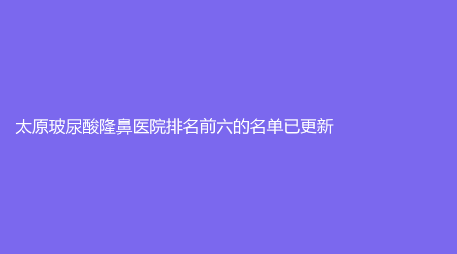 太原玻尿酸隆鼻醫(yī)院排名前六的名單已更新！