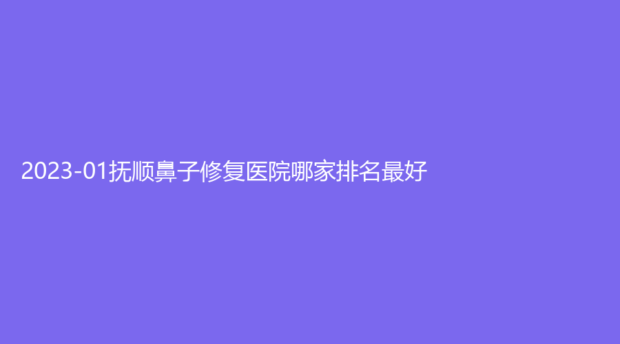 2023-01撫順鼻子修復(fù)醫(yī)院哪家排名好？陳彩蓓（原新協(xié)和）診所、藍(lán)天診所、何英杰診所等機(jī)構(gòu)哪家正規(guī)？