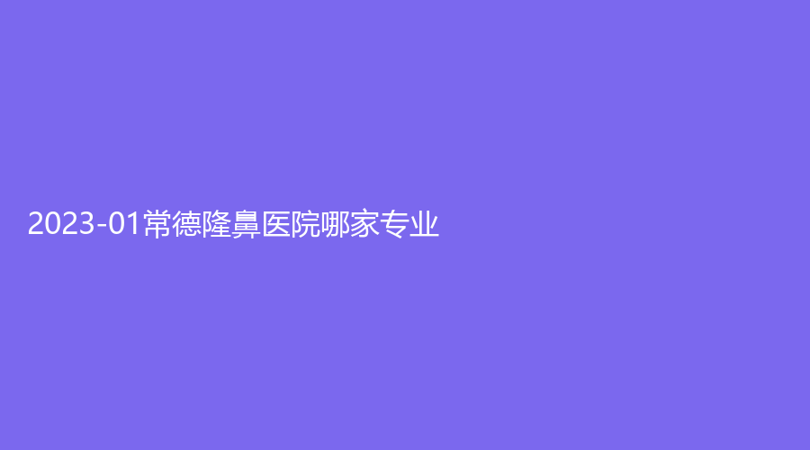 2023-01常德隆鼻醫(yī)院哪家專業(yè)？