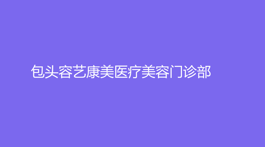 包頭容藝康美醫(yī)療美容門診部