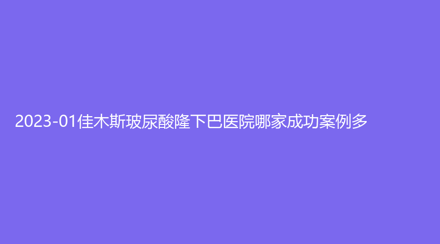 2023-01佳木斯玻尿酸隆下巴醫(yī)院哪家成功案例多？