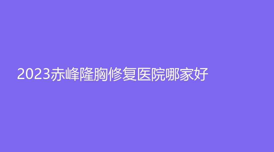 2023赤峰隆胸修復(fù)醫(yī)院哪家好？