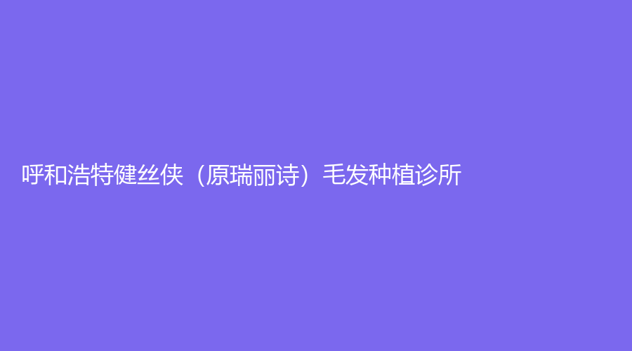 呼和浩特健絲俠（原瑞麗詩）毛發(fā)種植診所
