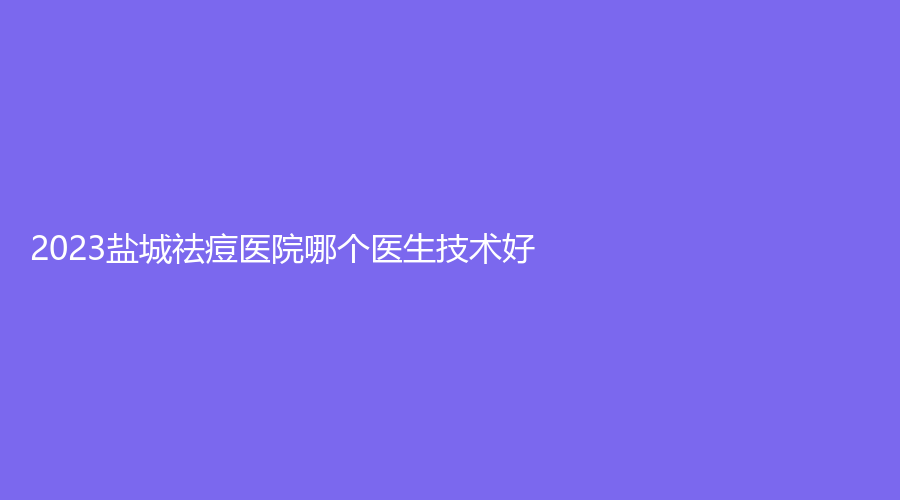 2023鹽城祛痘醫(yī)院哪個醫(yī)生技術好？