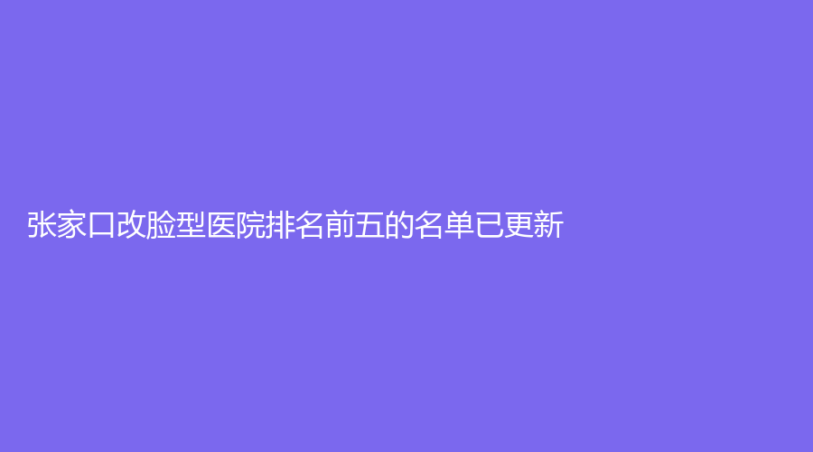 張家口改臉型醫(yī)院排名前五的名單已更新！薇美外科診所、天宏診所、市第四醫(yī)院科等機(jī)構(gòu)哪家便宜？