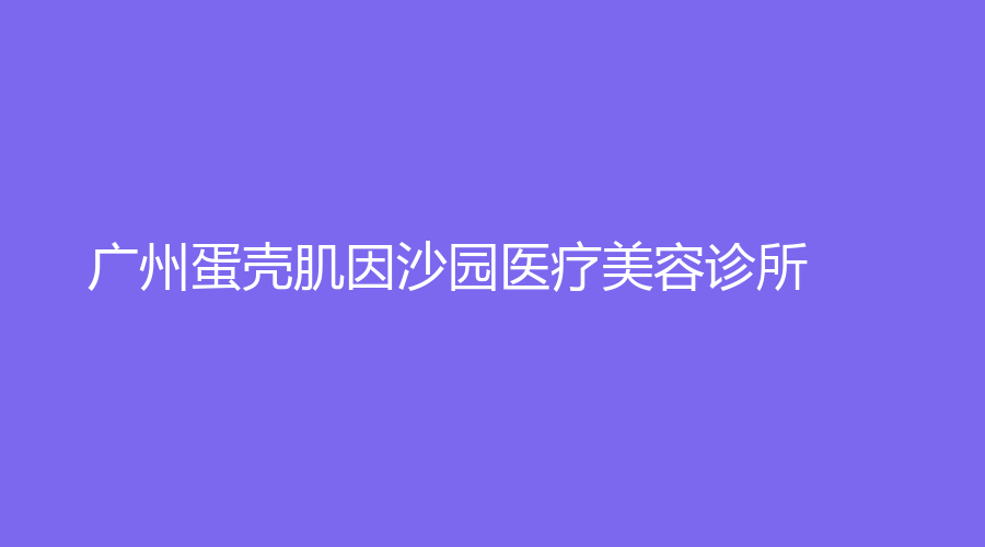 廣州蛋殼肌因沙園醫(yī)療美容診所
