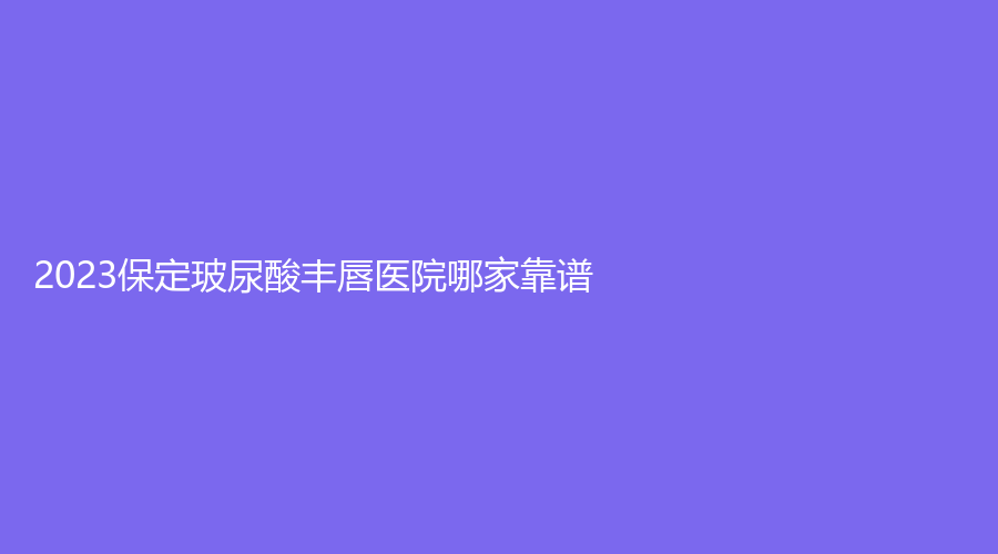 2023保定玻尿酸豐唇醫(yī)院哪家靠譜？