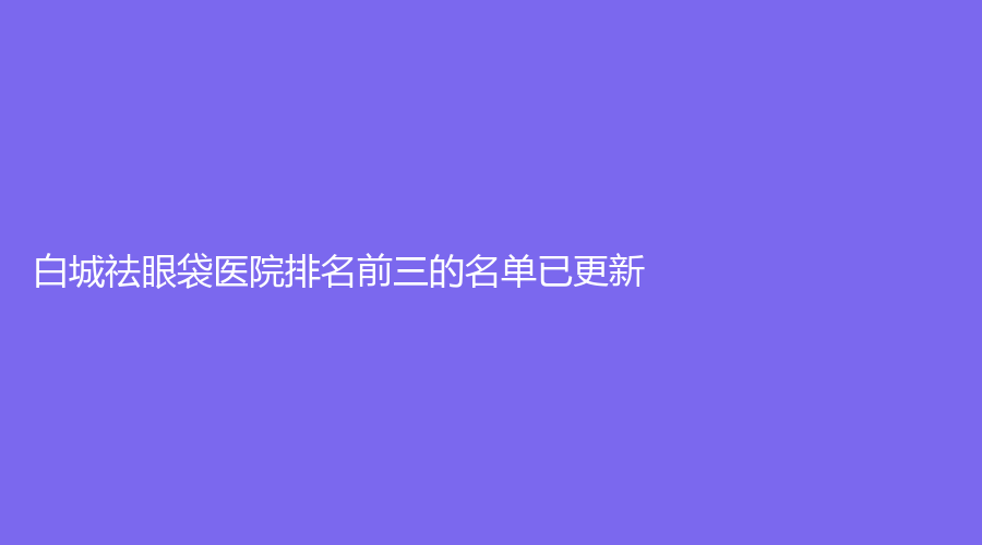 白城祛眼袋醫(yī)院排名前三的名單已更新！
