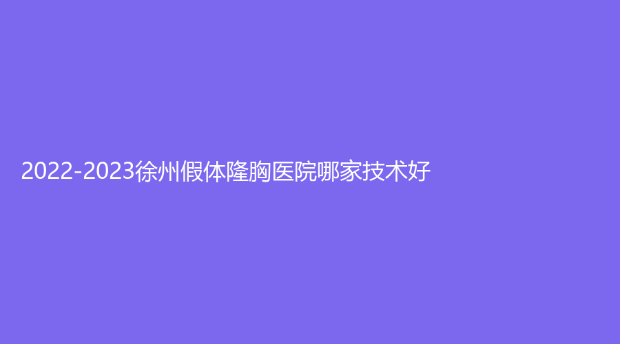 2022-2023徐州假體隆胸醫(yī)院哪家技術(shù)好？梵星、有美診所、美特萊斯等機(jī)構(gòu)哪個專業(yè)？