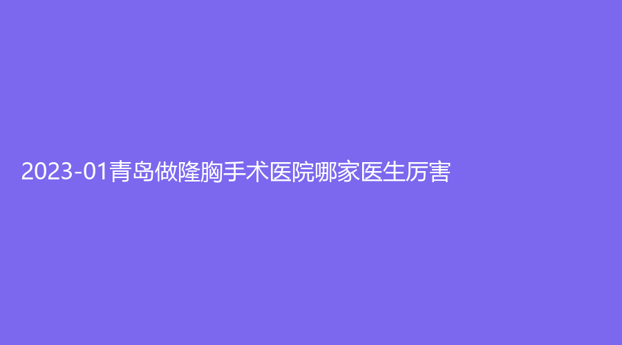 2023-01青島做隆胸手術醫(yī)院哪家醫(yī)生厲害？