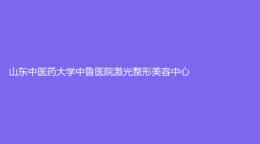 山東中醫(yī)藥大學(xué)中魯醫(yī)院激光整形美容中心