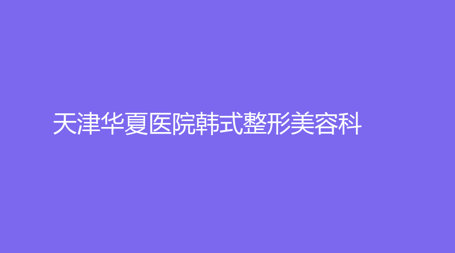 天津華夏醫(yī)院韓式整形美容科