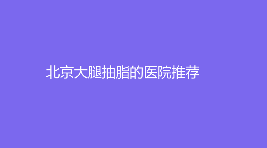 北京大腿抽脂的醫(yī)院推薦