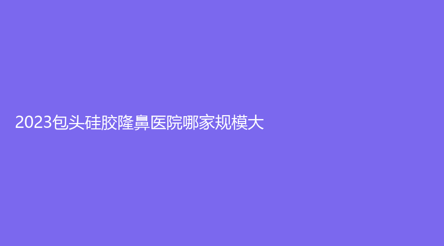 2023包頭硅膠隆鼻醫(yī)院哪家規(guī)模大？