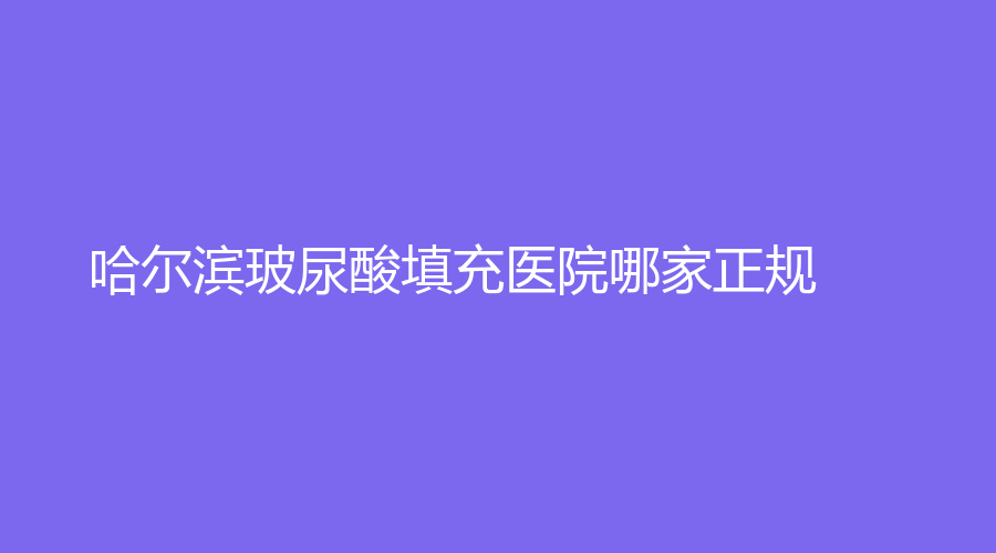 哈爾濱玻尿酸填充醫(yī)院哪家正規(guī)？道外區(qū)人民醫(yī)院科、韓美、醫(yī)科大附屬第四醫(yī)